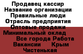 Продавец-кассир › Название организации ­ Правильные люди › Отрасль предприятия ­ Оптовые продажи › Минимальный оклад ­ 25 000 - Все города Работа » Вакансии   . Крым,Чистенькая